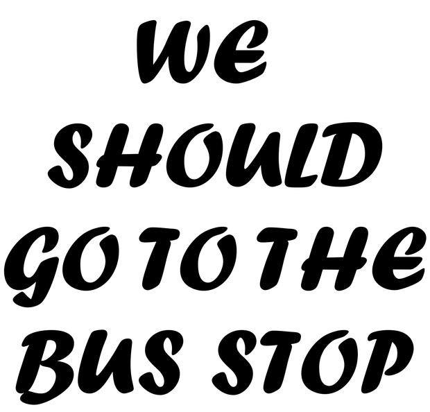 WE SHOULD GO TO THE BUS STOP